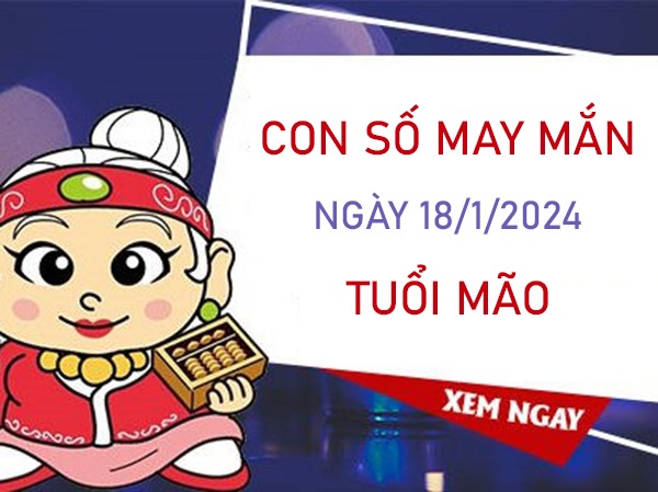 Con số may mắn tuổi Mão 18/1/2024 đánh con gì đổi đời? 