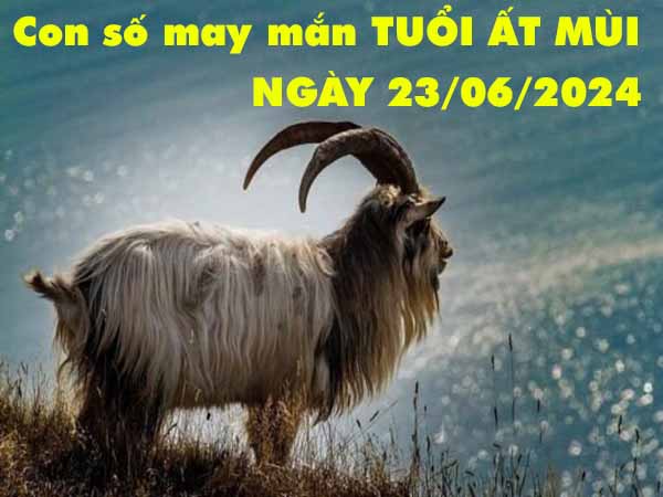 Phân tích con số may mắn tuổi Ất Mùi ngày 23/6/2024 hôm nay