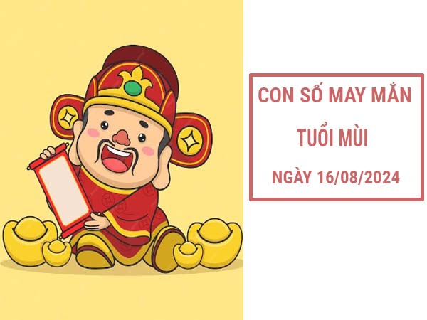 Con số may mắn tuổi Mùi ngày 16/8/2024 thứ 6 hôm nay